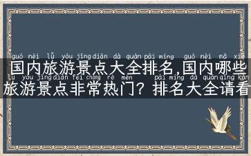 国内旅游景点大全排名,国内哪些旅游景点非常热门？排名大全请看！