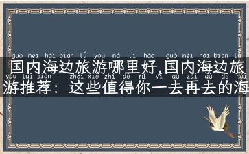 国内海边旅游哪里好,国内海边旅游推荐：这些值得你一去再去的海滨胜地