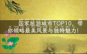 国家旅游城市TOP10，带你领略最美风景与独特魅力！