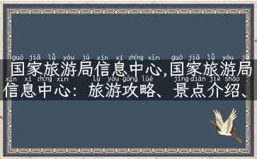 国家旅游局信息中心,国家旅游局信息中心：旅游攻略、景点介绍、旅游资讯全掌握