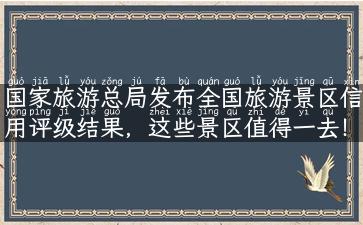 国家旅游总局发布全国旅游景区信用评级结果，这些景区值得一去！