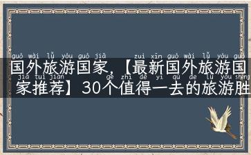 国外旅游国家,【最新国外旅游国家推荐】30个值得一去的旅游胜地