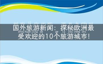 国外旅游新闻：探秘欧洲最受欢迎的10个旅游城市！