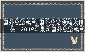 国外旅游模式,国外旅游攻略大揭秘：2019年最新国外旅游模式！