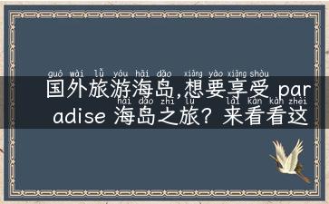 国外旅游海岛,想要享受 paradise 海岛之旅？来看看这些国外旅游胜地！