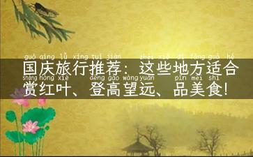 国庆旅行推荐：这些地方适合赏红叶、登高望远、品美食！