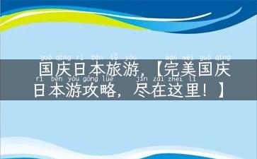 国庆日本旅游,【完美国庆日本游攻略，尽在这里！】