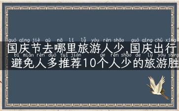 国庆节去哪里旅游人少,国庆出行避免人多推荐10个人少的旅游胜地