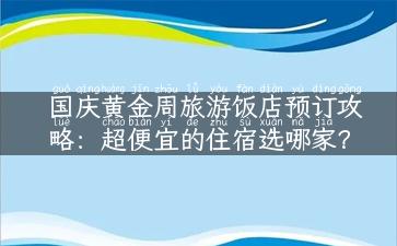 国庆黄金周旅游饭店预订攻略：超便宜的住宿选哪家？