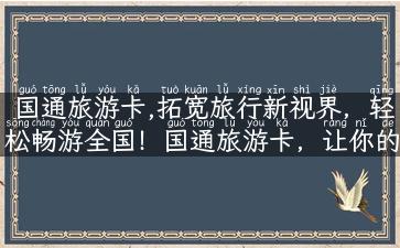 国通旅游卡,拓宽旅行新视界，轻松畅游全国！国通旅游卡，让你的旅行更便利！