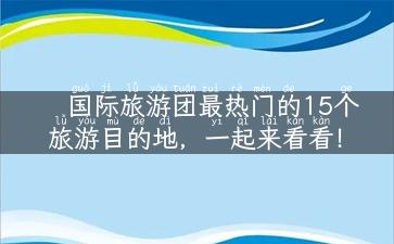 国际旅游团最热门的15个旅游目的地，一起来看看！