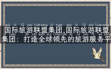 国际旅游联盟集团,国际旅游联盟集团：打造全球领先的旅游服务平台