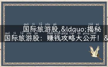 国际旅游股,“揭秘国际旅游股：赚钱攻略大公开！”