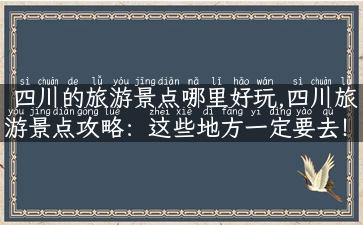 四川的旅游景点哪里好玩,四川旅游景点攻略：这些地方一定要去！