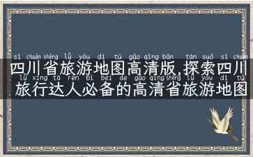 四川省旅游地图高清版,探索四川 旅行达人必备的高清省旅游地图