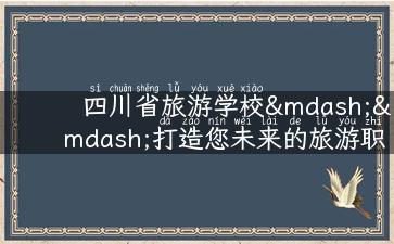 四川省旅游学校——打造您未来的旅游职业梦想！