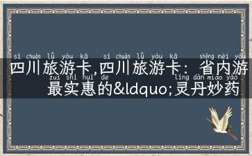 四川旅游卡,四川旅游卡：省内游最实惠的“灵丹妙药”！