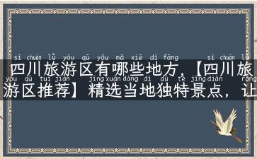 四川旅游区有哪些地方,【四川旅游区推荐】精选当地独特景点，让你的旅行与众不同！