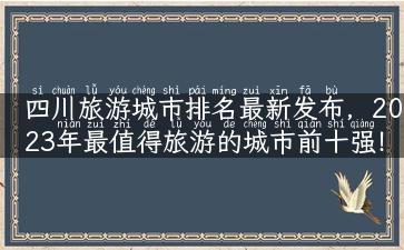 四川旅游城市排名最新发布，2023年最值得旅游的城市前十强！