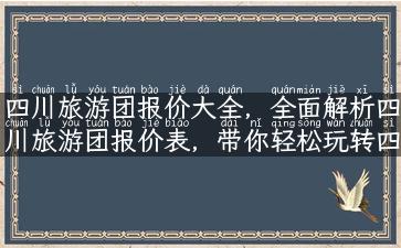 四川旅游团报价大全，全面解析四川旅游团报价表，带你轻松玩转四川旅游！