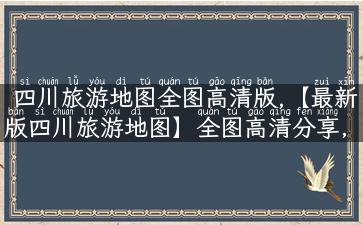 四川旅游地图全图高清版,【最新版四川旅游地图】全图高清分享，带你畅游美景！