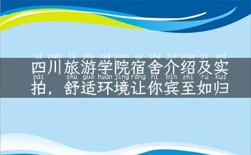 四川旅游学院宿舍介绍及实拍，舒适环境让你宾至如归