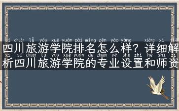 四川旅游学院排名怎么样？详细解析四川旅游学院的专业设置和师资力量！