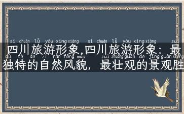 四川旅游形象,四川旅游形象：最独特的自然风貌，最壮观的景观胜地！