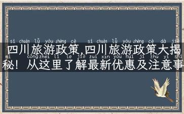 四川旅游政策,四川旅游政策大揭秘！从这里了解最新优惠及注意事项！