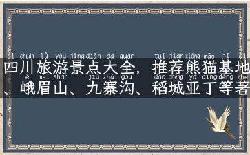 四川旅游景点大全，推荐熊猫基地、峨眉山、九寨沟、稻城亚丁等著名景点。