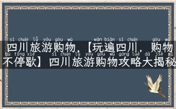 四川旅游购物,【玩遍四川，购物不停歇】四川旅游购物攻略大揭秘