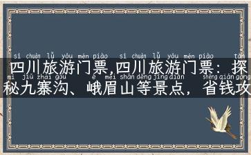 四川旅游门票,四川旅游门票：探秘九寨沟、峨眉山等景点，省钱攻略必备！