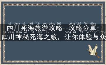 四川死海旅游攻略--攻略分享：四川神秘死海之旅，让你体验与众不同的旅行！