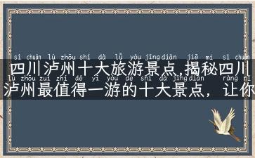 四川泸州十大旅游景点,揭秘四川泸州最值得一游的十大景点，让你尽情领略美轮美奂的风光！