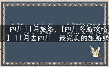 四川11月旅游,【四川冬游攻略】11月去四川，最完美的旅游线路安排！