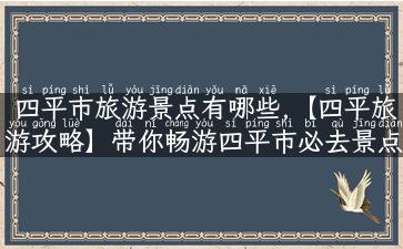 四平市旅游景点有哪些,【四平旅游攻略】带你畅游四平市必去景点！