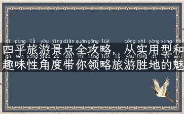 四平旅游景点全攻略，从实用型和趣味性角度带你领略旅游胜地的魅力