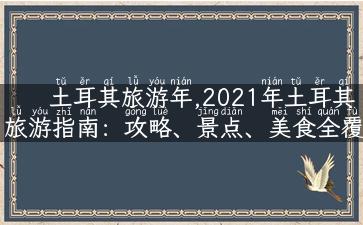 土耳其旅游年,2021年土耳其旅游指南：攻略、景点、美食全覆盖！