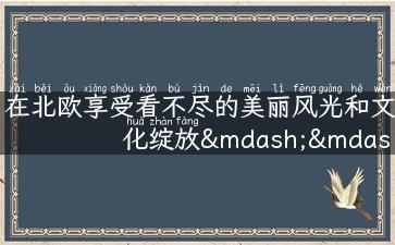 在北欧享受看不尽的美丽风光和文化绽放——丹麦旅游攻略