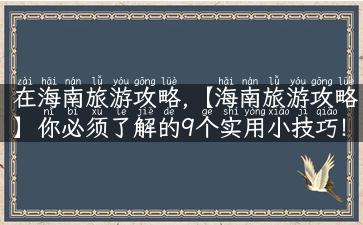 在海南旅游攻略,【海南旅游攻略】你必须了解的9个实用小技巧！