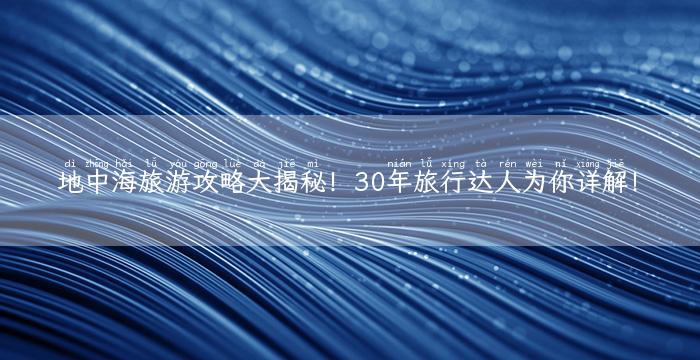 地中海旅游攻略大揭秘！30年旅行达人为你详解！