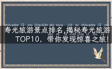 寿光旅游景点排名,揭秘寿光旅游TOP10，带你发现惊喜之旅！