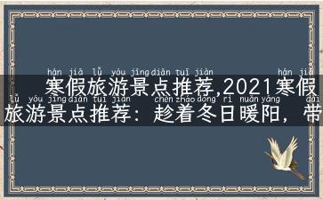 寒假旅游景点推荐,2021寒假旅游景点推荐：趁着冬日暖阳，带上家人一起去旅行！