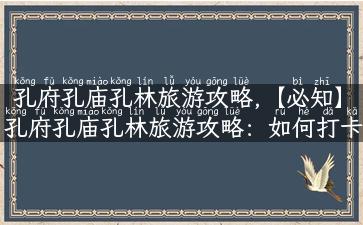 孔府孔庙孔林旅游攻略,【必知】孔府孔庙孔林旅游攻略：如何打卡孔家三绝，玩转文化名片？