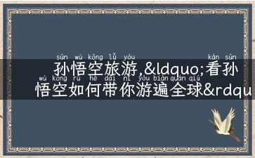 孙悟空旅游,“看孙悟空如何带你游遍全球”