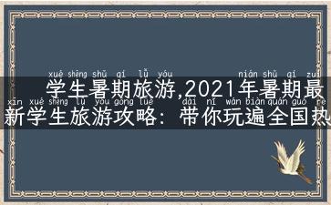 学生暑期旅游,2021年暑期最新学生旅游攻略：带你玩遍全国热门景点！