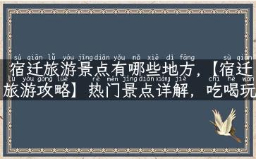 宿迁旅游景点有哪些地方,【宿迁旅游攻略】热门景点详解，吃喝玩乐样样在其中