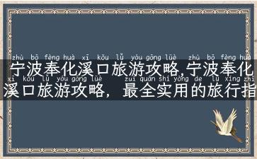 宁波奉化溪口旅游攻略,宁波奉化溪口旅游攻略，最全实用的旅行指南！