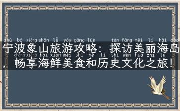 宁波象山旅游攻略：探访美丽海岛，畅享海鲜美食和历史文化之旅！