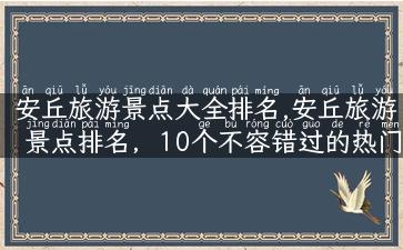 安丘旅游景点大全排名,安丘旅游景点排名，10个不容错过的热门景点你打卡了几个？